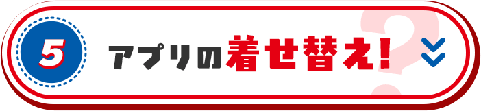 5. アプリの着せ替え!